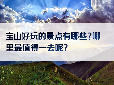 宝山好玩的景点有哪些？哪里最值得一去呢？