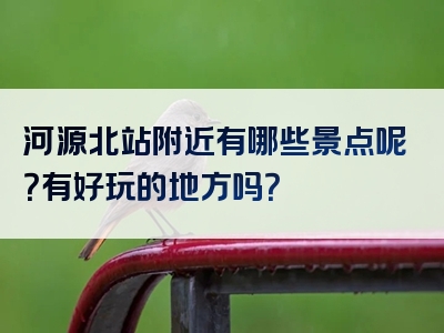 河源北站附近有哪些景点呢？有好玩的地方吗？