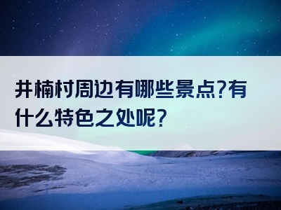 井楠村周边有哪些景点？有什么特色之处呢？