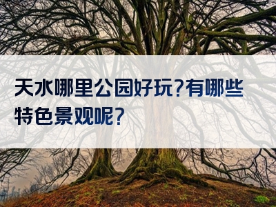 天水哪里公园好玩？有哪些特色景观呢？