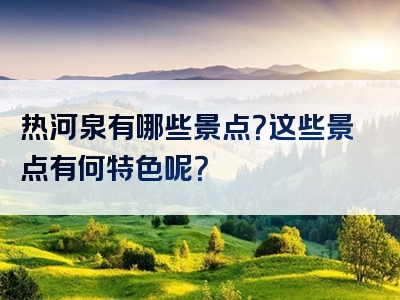 热河泉有哪些景点？这些景点有何特色呢？