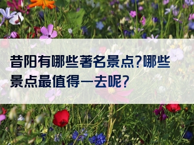 昔阳有哪些著名景点？哪些景点最值得一去呢？
