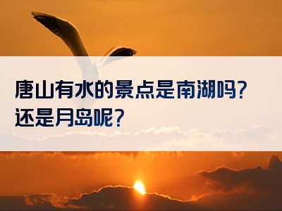 唐山有水的景点是南湖吗？还是月岛呢？
