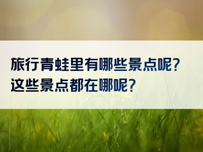 旅行青蛙里有哪些景点呢？这些景点都在哪呢？