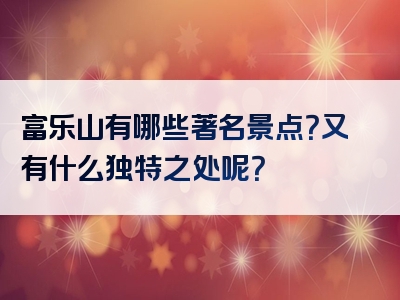 富乐山有哪些著名景点？又有什么独特之处呢？
