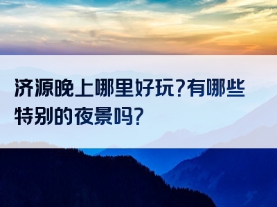 济源晚上哪里好玩？有哪些特别的夜景吗？