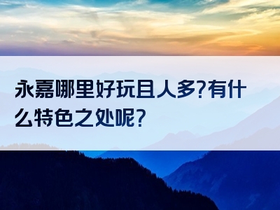 永嘉哪里好玩且人多？有什么特色之处呢？