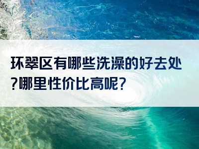 环翠区有哪些洗澡的好去处？哪里性价比高呢？