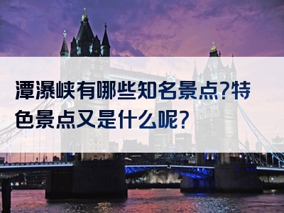 潭瀑峡有哪些知名景点？特色景点又是什么呢？