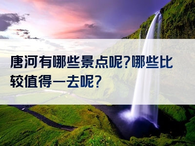 唐河有哪些景点呢？哪些比较值得一去呢？