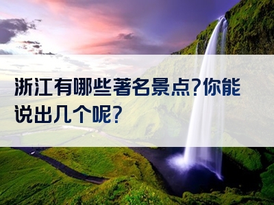 浙江有哪些著名景点？你能说出几个呢？