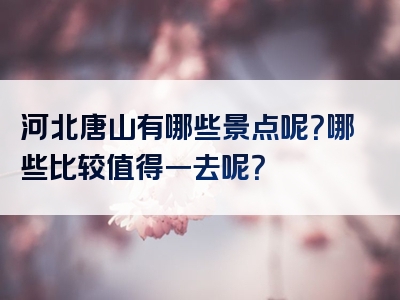 河北唐山有哪些景点呢？哪些比较值得一去呢？