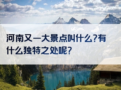 河南又一大景点叫什么？有什么独特之处呢？