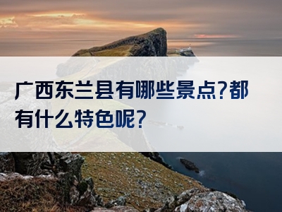 广西东兰县有哪些景点？都有什么特色呢？