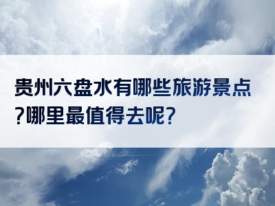 贵州六盘水有哪些旅游景点？哪里最值得去呢？