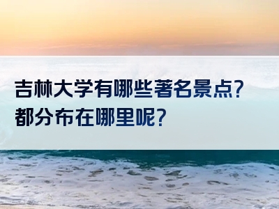 吉林大学有哪些著名景点？都分布在哪里呢？