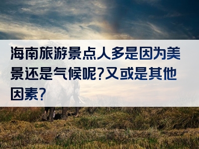 海南旅游景点人多是因为美景还是气候呢？又或是其他因素？
