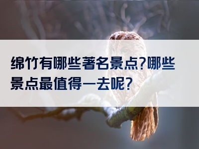 绵竹有哪些著名景点？哪些景点最值得一去呢？