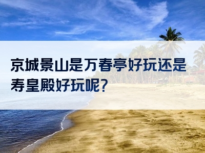 京城景山是万春亭好玩还是寿皇殿好玩呢？