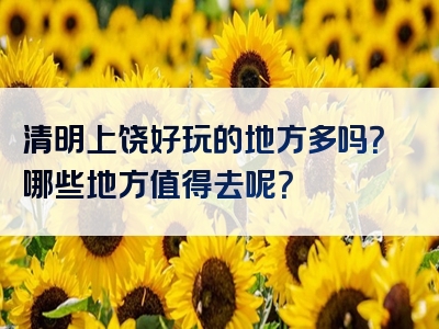 清明上饶好玩的地方多吗？哪些地方值得去呢？