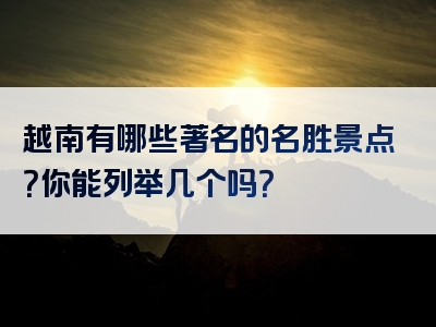 越南有哪些著名的名胜景点？你能列举几个吗？