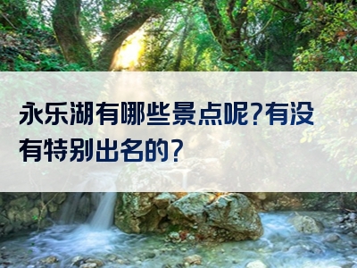 永乐湖有哪些景点呢？有没有特别出名的？