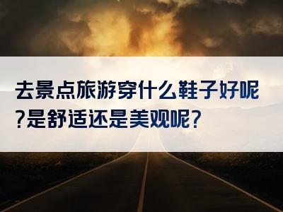 去景点旅游穿什么鞋子好呢？是舒适还是美观呢？