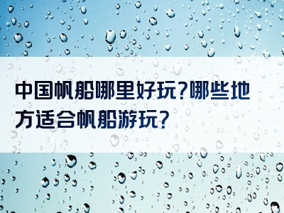 中国帆船哪里好玩？哪些地方适合帆船游玩？