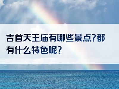吉首天王庙有哪些景点？都有什么特色呢？