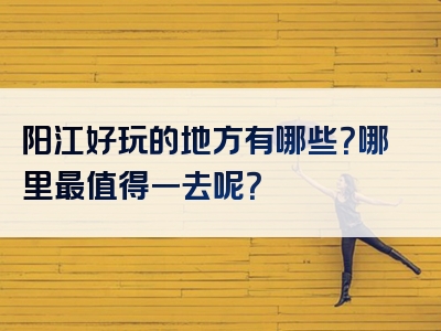 阳江好玩的地方有哪些？哪里最值得一去呢？