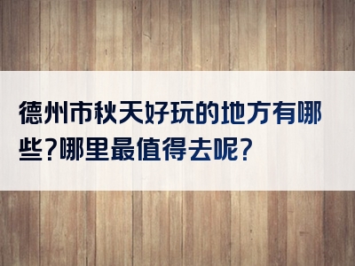 德州市秋天好玩的地方有哪些？哪里最值得去呢？