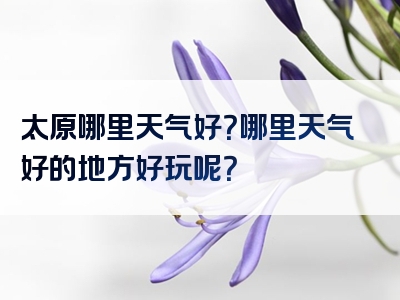 太原哪里天气好？哪里天气好的地方好玩呢？