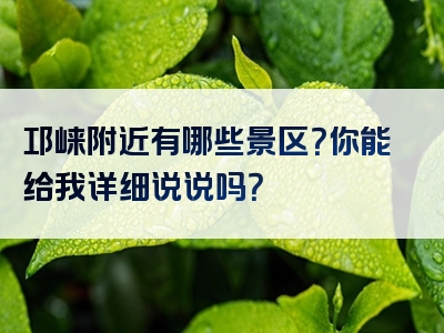 邛崃附近有哪些景区？你能给我详细说说吗？