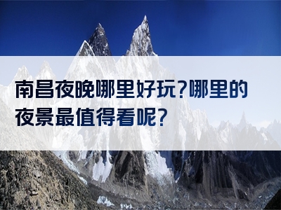 南昌夜晚哪里好玩？哪里的夜景最值得看呢？