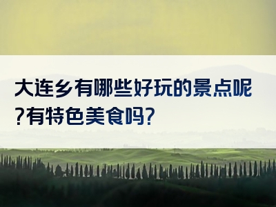 大连乡有哪些好玩的景点呢？有特色美食吗？