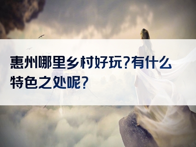 惠州哪里乡村好玩？有什么特色之处呢？