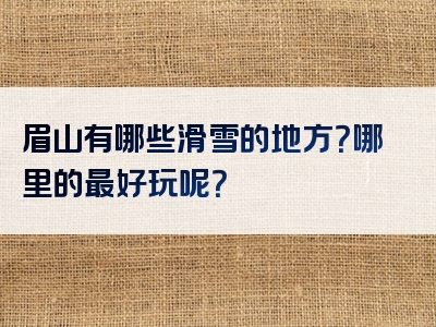 眉山有哪些滑雪的地方？哪里的最好玩呢？
