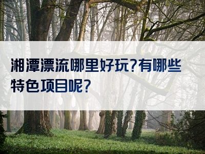 湘潭漂流哪里好玩？有哪些特色项目呢？