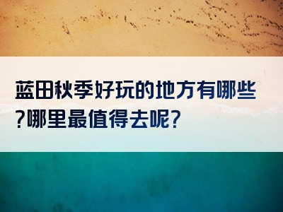 蓝田秋季好玩的地方有哪些？哪里最值得去呢？