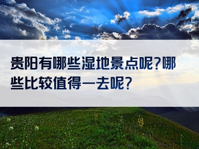 贵阳有哪些湿地景点呢？哪些比较值得一去呢？