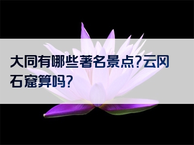 大同有哪些著名景点？云冈石窟算吗？