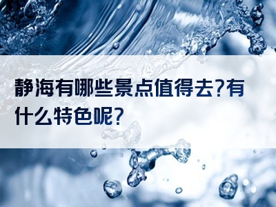 静海有哪些景点值得去？有什么特色呢？