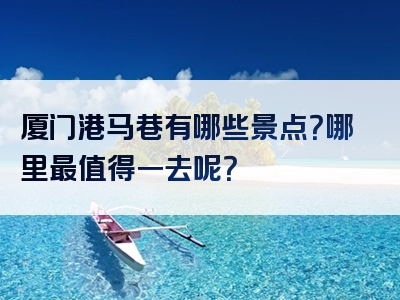 厦门港马巷有哪些景点？哪里最值得一去呢？