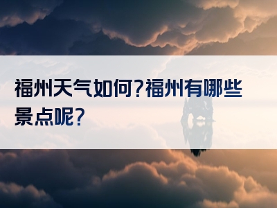 福州天气如何？福州有哪些景点呢？