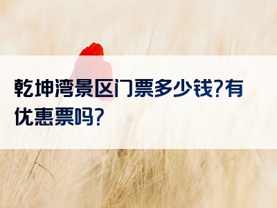乾坤湾景区门票多少钱？有优惠票吗？