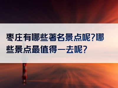 枣庄有哪些著名景点呢？哪些景点最值得一去呢？