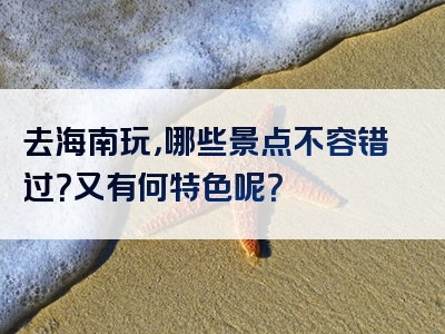 去海南玩，哪些景点不容错过？又有何特色呢？