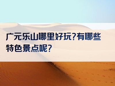 广元乐山哪里好玩？有哪些特色景点呢？