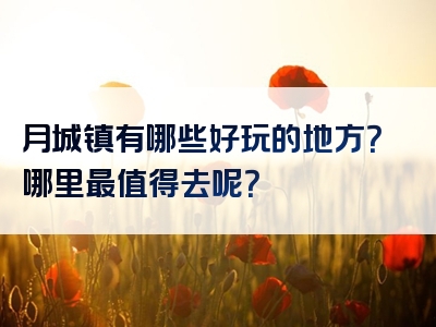 月城镇有哪些好玩的地方？哪里最值得去呢？
