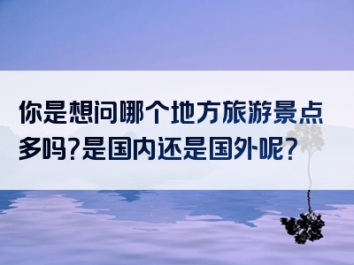 你是想问哪个地方旅游景点多吗？是国内还是国外呢？